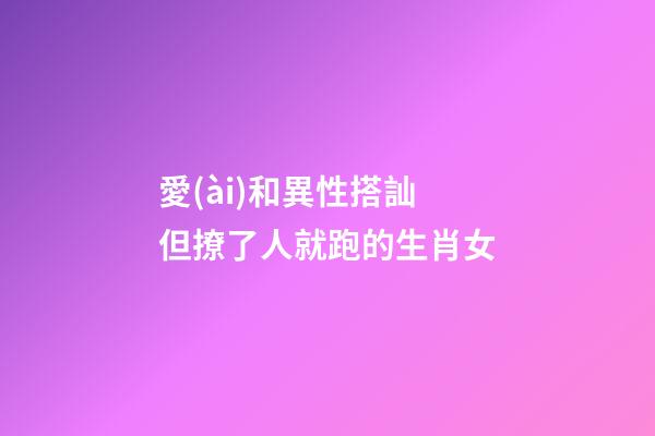 愛(ài)和異性搭訕 但撩了人就跑的生肖女
